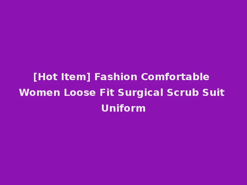 [Hot Item] Fashion Comfortable Women Loose Fit Surgical Scrub Suit Uniform