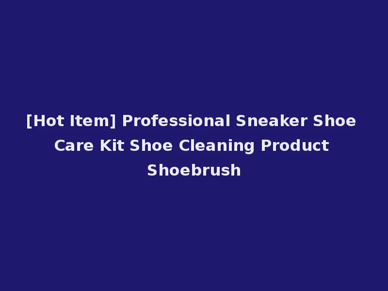[Hot Item] Professional Sneaker Shoe Care Kit Shoe Cleaning Product Shoebrush