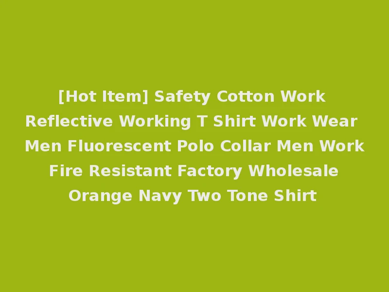 [Hot Item] Safety Cotton Work Reflective Working T Shirt Work Wear Men Fluorescent Polo Collar Men Work Fire Resistant Factory Wholesale Orange Navy Two Tone Shirt