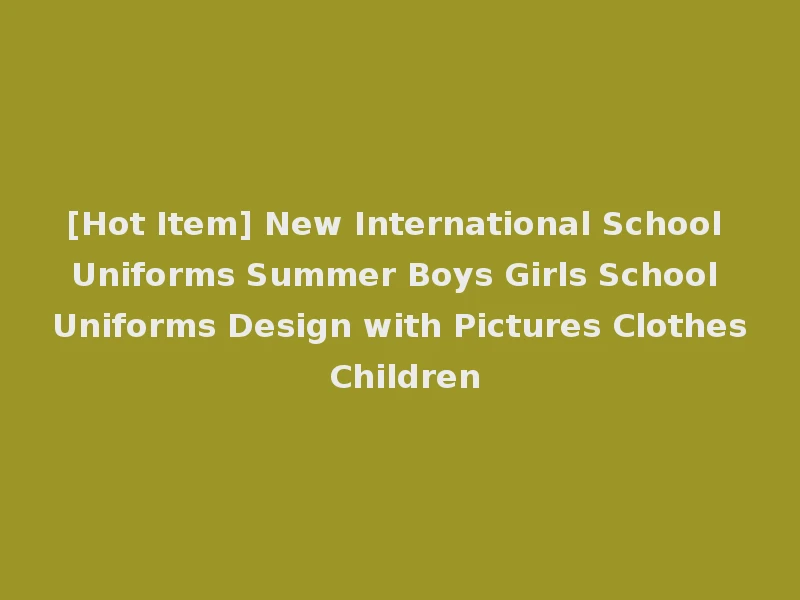 [Hot Item] New International School Uniforms Summer Boys Girls School Uniforms Design with Pictures Clothes Children