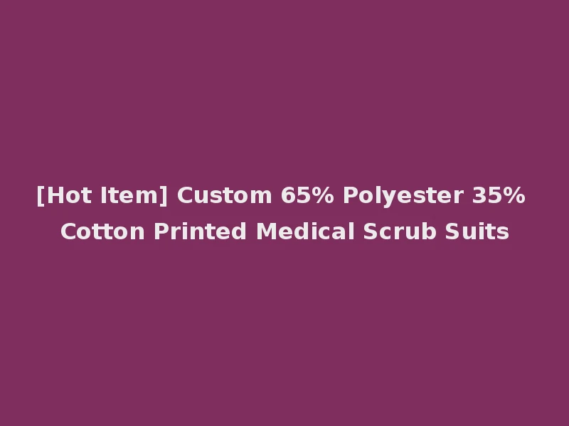 [Hot Item] Custom 65% Polyester 35% Cotton Printed Medical Scrub Suits