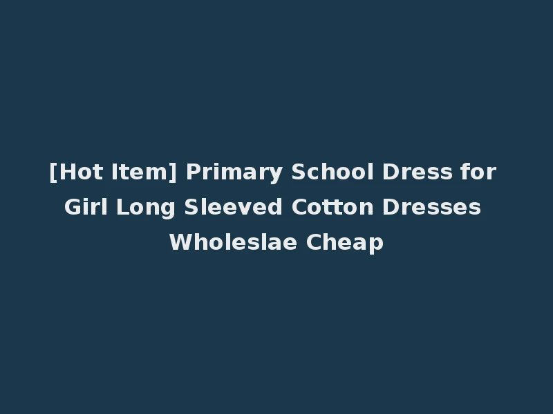 [Hot Item] Primary School Dress for Girl Long Sleeved Cotton Dresses Wholeslae Cheap