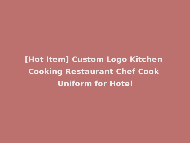 [Hot Item] Custom Logo Kitchen Cooking Restaurant Chef Cook Uniform for Hotel