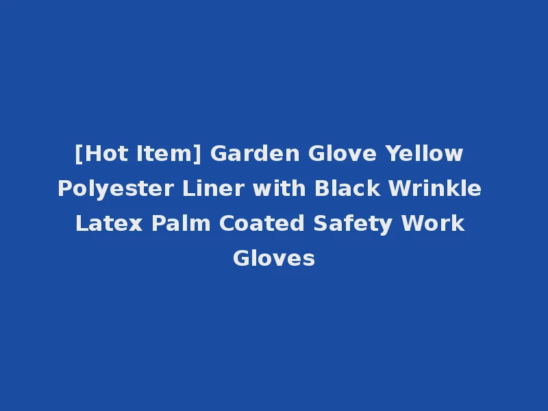 [Hot Item] Garden Glove Yellow Polyester Liner with Black Wrinkle Latex Palm Coated Safety Work Gloves