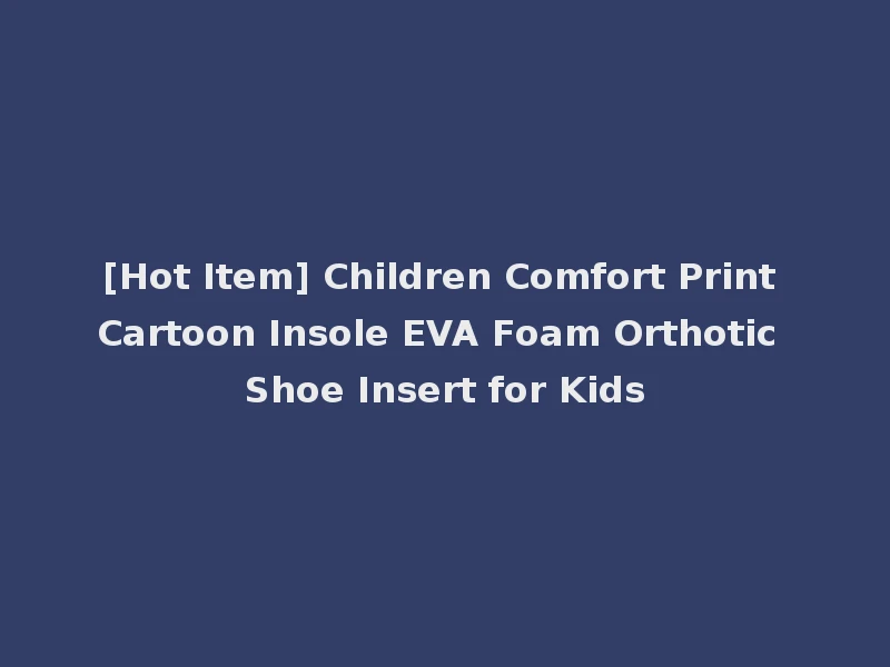 [Hot Item] Children Comfort Print Cartoon Insole EVA Foam Orthotic Shoe Insert for Kids