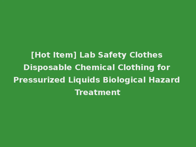 [Hot Item] Lab Safety Clothes Disposable Chemical Clothing for Pressurized Liquids Biological Hazard Treatment