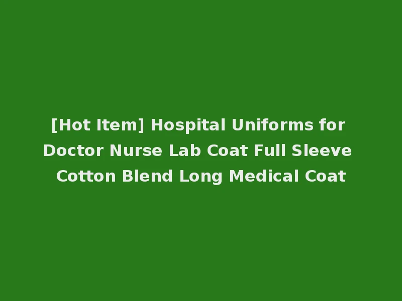 [Hot Item] Hospital Uniforms for Doctor Nurse Lab Coat Full Sleeve Cotton Blend Long Medical Coat