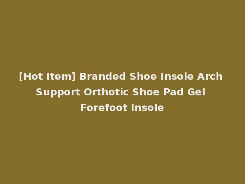[Hot Item] Branded Shoe Insole Arch Support Orthotic Shoe Pad Gel Forefoot Insole