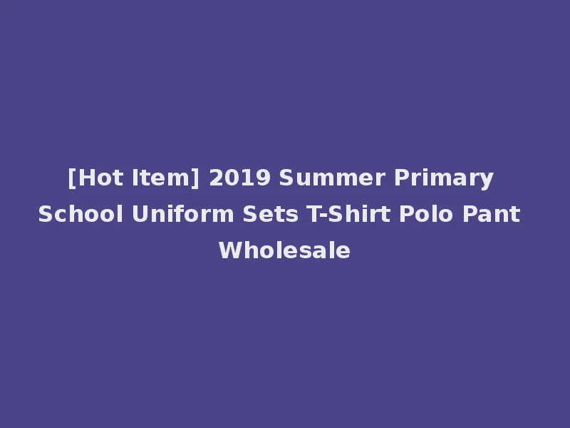 [Hot Item] 2019 Summer Primary School Uniform Sets T-Shirt Polo Pant Wholesale