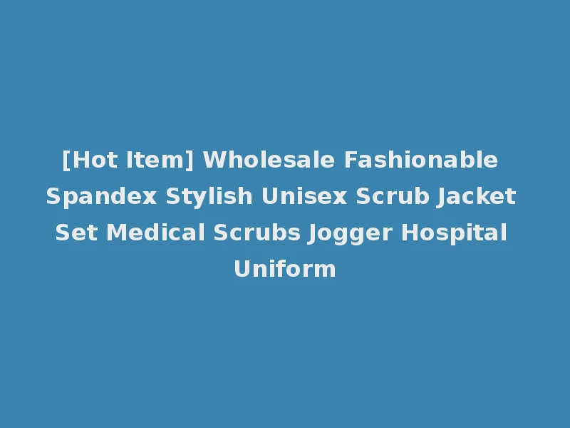 [Hot Item] Wholesale Fashionable Spandex Stylish Unisex Scrub Jacket Set Medical Scrubs Jogger Hospital Uniform