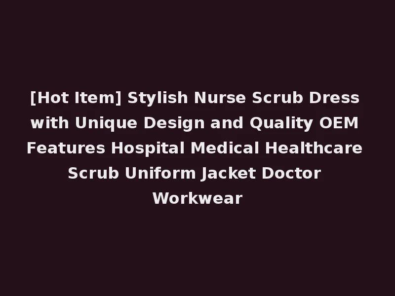 [Hot Item] Stylish Nurse Scrub Dress with Unique Design and Quality OEM Features Hospital Medical Healthcare Scrub Uniform Jacket Doctor Workwear