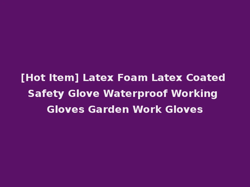 [Hot Item] Latex Foam Latex Coated Safety Glove Waterproof Working Gloves Garden Work Gloves
