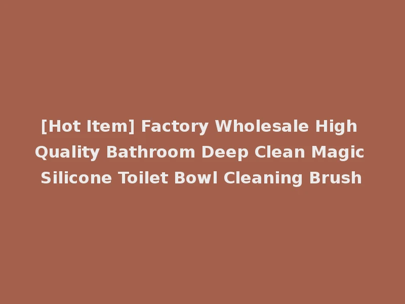 [Hot Item] Factory Wholesale High Quality Bathroom Deep Clean Magic Silicone Toilet Bowl Cleaning Brush