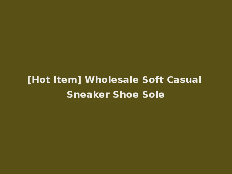 [Hot Item] Wholesale Soft Casual Sneaker Shoe Sole
