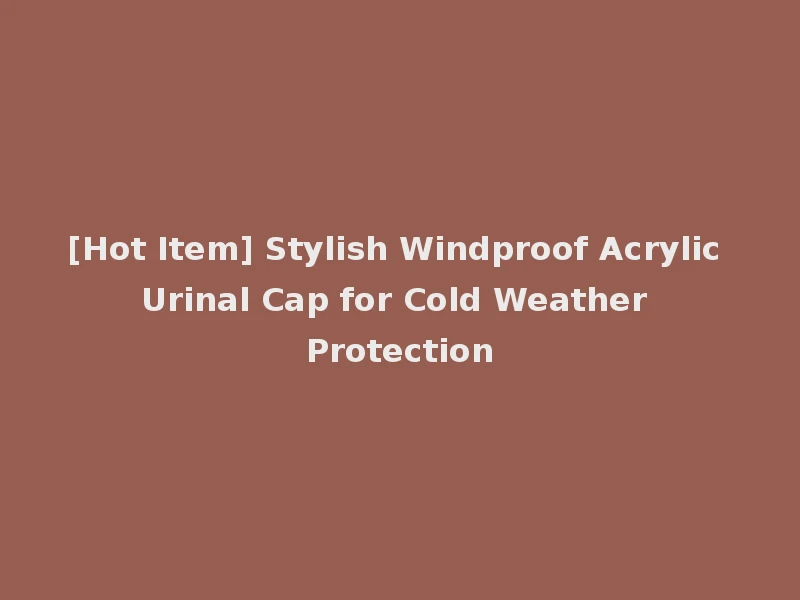 [Hot Item] Stylish Windproof Acrylic Urinal Cap for Cold Weather Protection