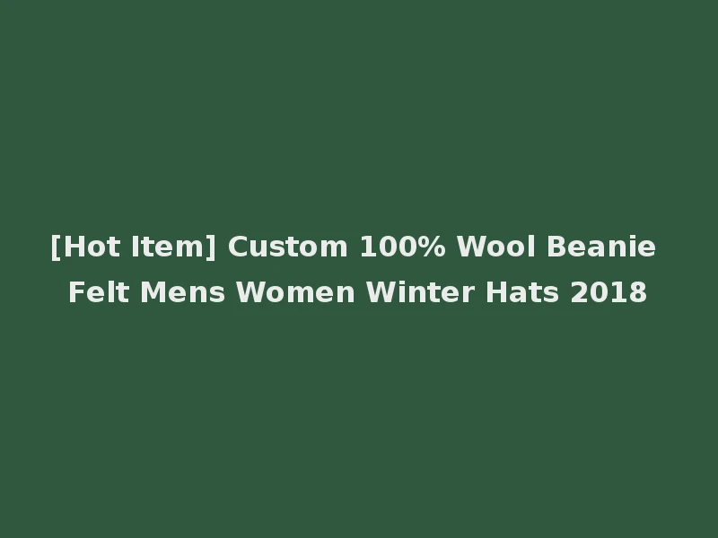 [Hot Item] Custom 100% Wool Beanie Felt Mens Women Winter Hats 2018