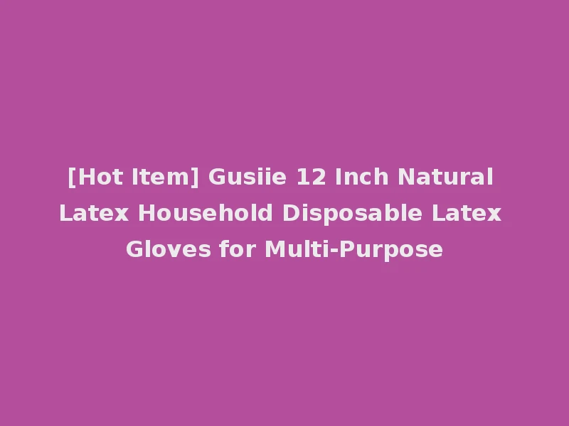 [Hot Item] Gusiie 12 Inch Natural Latex Household Disposable Latex Gloves for Multi-Purpose