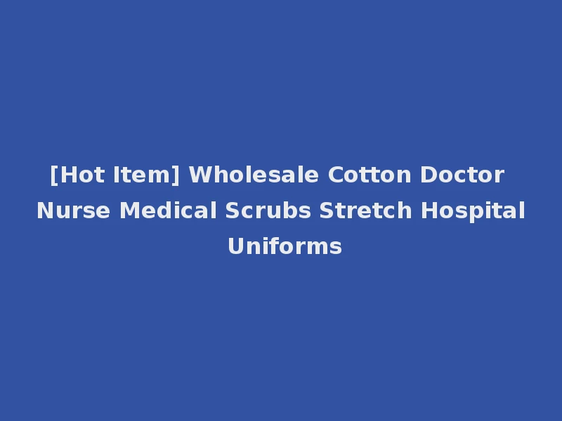 [Hot Item] Wholesale Cotton Doctor Nurse Medical Scrubs Stretch Hospital Uniforms