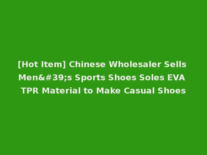 [Hot Item] Chinese Wholesaler Sells Men's Sports Shoes Soles EVA TPR Material to Make Casual Shoes