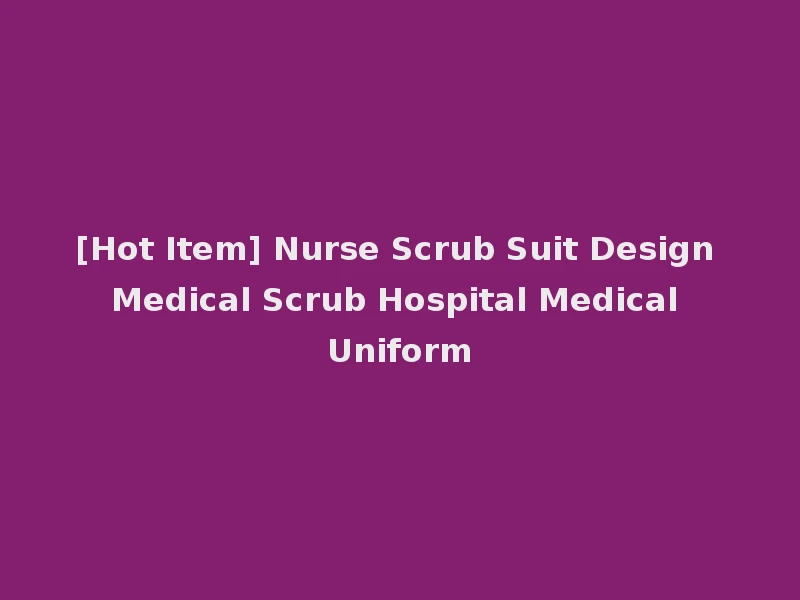 [Hot Item] Nurse Scrub Suit Design Medical Scrub Hospital Medical Uniform