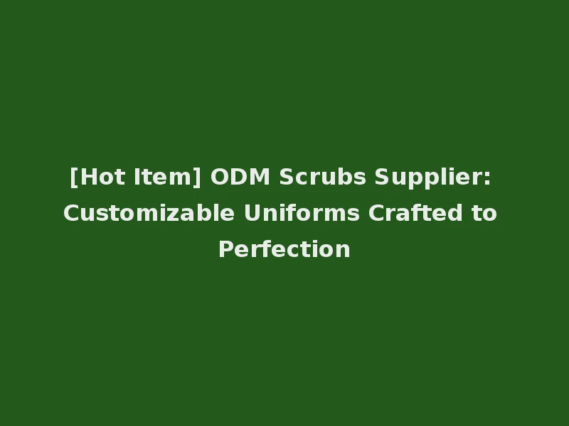 [Hot Item] ODM Scrubs Supplier: Customizable Uniforms Crafted to Perfection