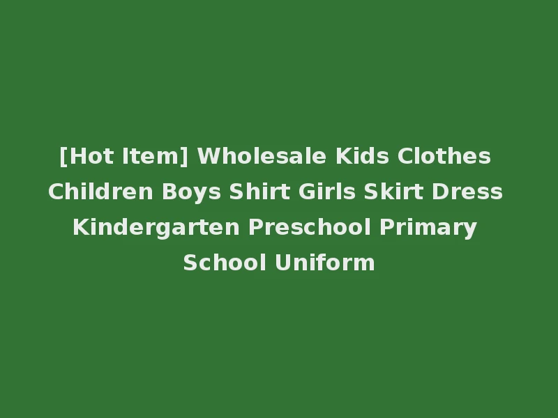 [Hot Item] Wholesale Kids Clothes Children Boys Shirt Girls Skirt Dress Kindergarten Preschool Primary School Uniform