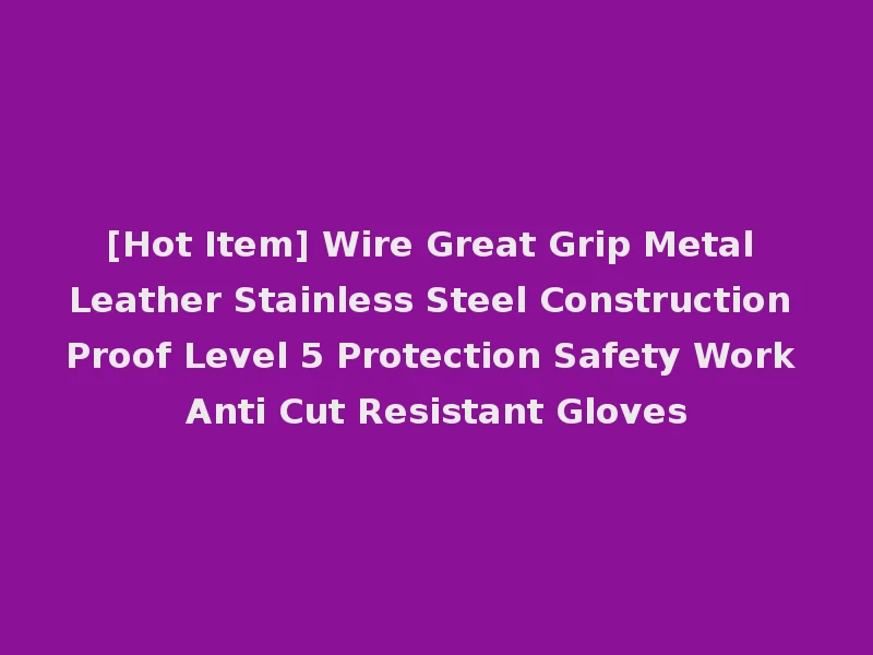 [Hot Item] Wire Great Grip Metal Leather Stainless Steel Construction Proof Level 5 Protection Safety Work Anti Cut Resistant Gloves