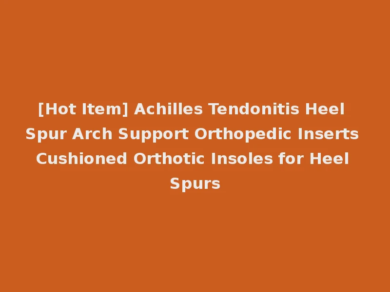 [Hot Item] Achilles Tendonitis Heel Spur Arch Support Orthopedic Inserts Cushioned Orthotic Insoles for Heel Spurs