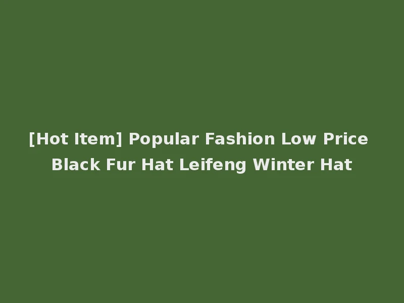 [Hot Item] Popular Fashion Low Price Black Fur Hat Leifeng Winter Hat