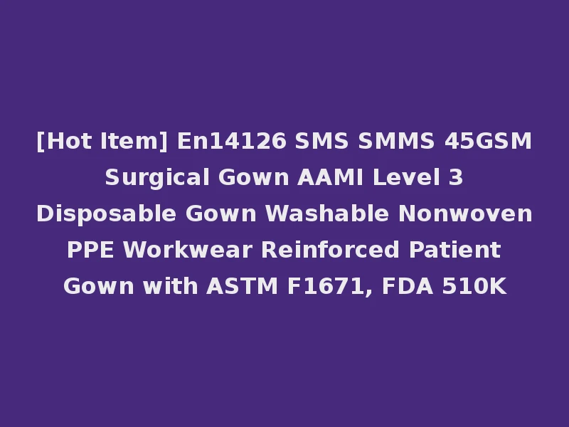 [Hot Item] En14126 SMS SMMS 45GSM Surgical Gown AAMI Level 3 Disposable Gown Washable Nonwoven PPE Workwear Reinforced Patient Gown with ASTM F1671, FDA 510K