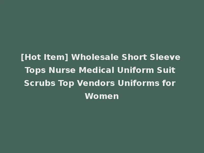 [Hot Item] Wholesale Short Sleeve Tops Nurse Medical Uniform Suit Scrubs Top Vendors Uniforms for Women