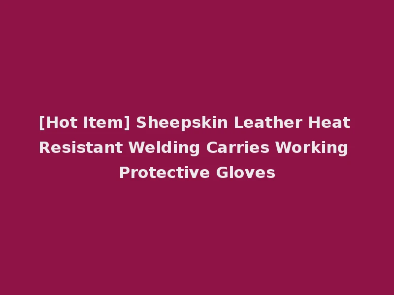 [Hot Item] Sheepskin Leather Heat Resistant Welding Carries Working Protective Gloves