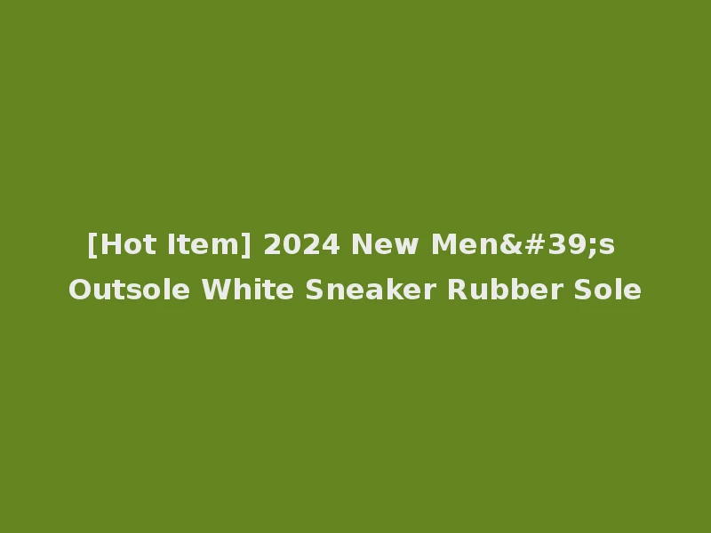 [Hot Item] 2024 New Men's Outsole White Sneaker Rubber Sole