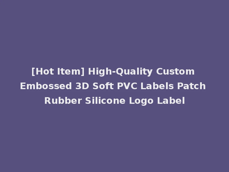 [Hot Item] High-Quality Custom Embossed 3D Soft PVC Labels Patch Rubber Silicone Logo Label