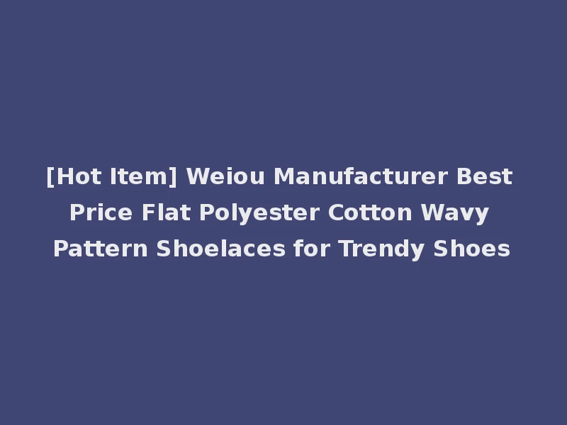 [Hot Item] Weiou Manufacturer Best Price Flat Polyester Cotton Wavy Pattern Shoelaces for Trendy Shoes