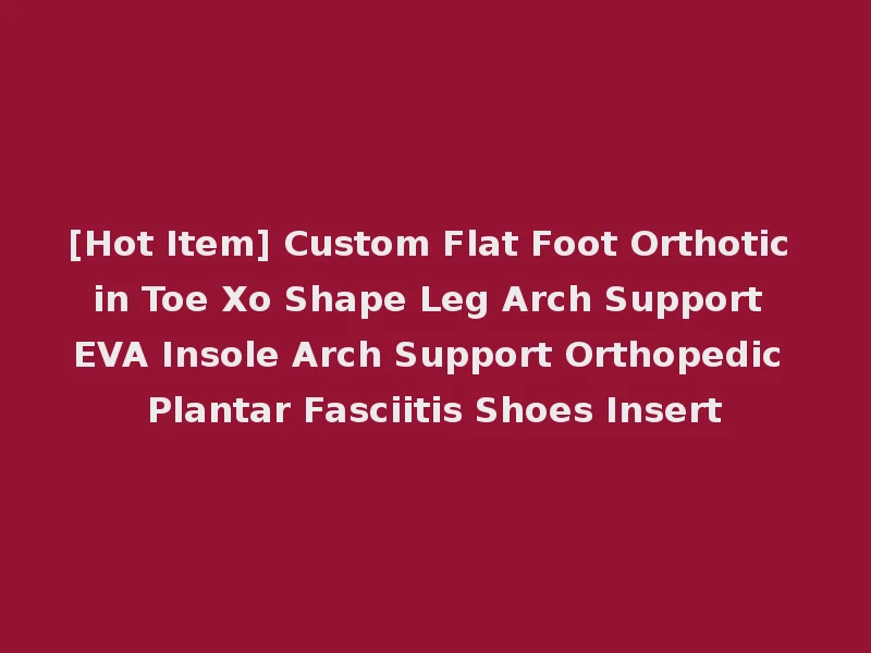 [Hot Item] Custom Flat Foot Orthotic in Toe Xo Shape Leg Arch Support EVA Insole Arch Support Orthopedic Plantar Fasciitis Shoes Insert