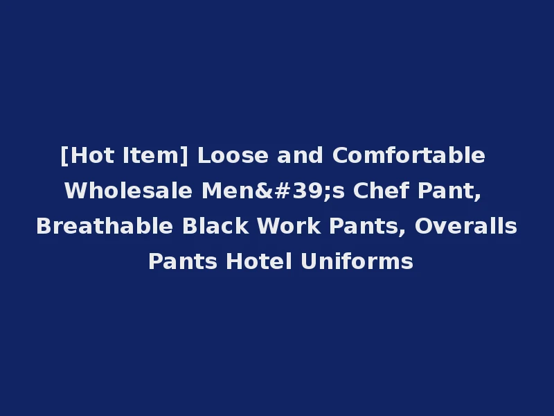 [Hot Item] Loose and Comfortable Wholesale Men's Chef Pant, Breathable Black Work Pants, Overalls Pants Hotel Uniforms