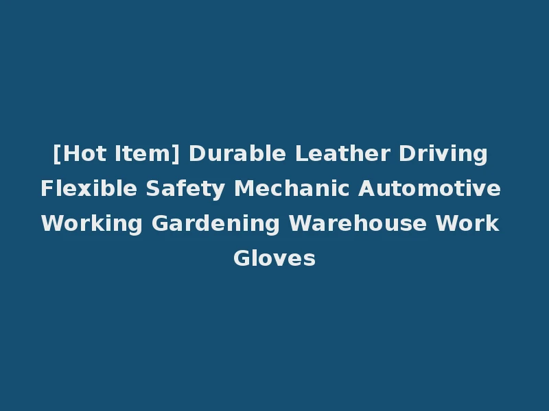 [Hot Item] Durable Leather Driving Flexible Safety Mechanic Automotive Working Gardening Warehouse Work Gloves