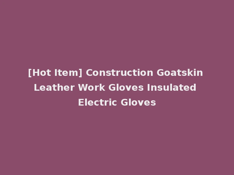 [Hot Item] Construction Goatskin Leather Work Gloves Insulated Electric Gloves