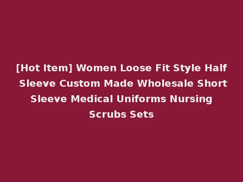 [Hot Item] Women Loose Fit Style Half Sleeve Custom Made Wholesale Short Sleeve Medical Uniforms Nursing Scrubs Sets