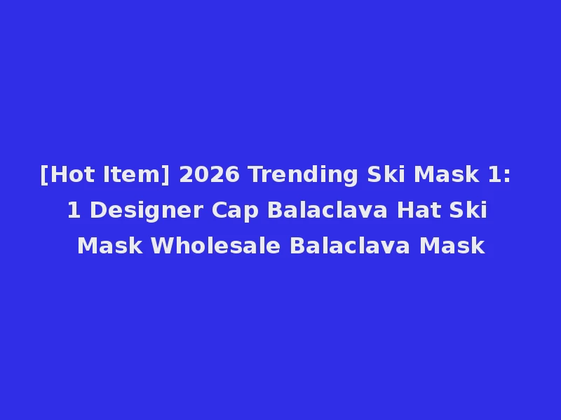 [Hot Item] 2026 Trending Ski Mask 1: 1 Designer Cap Balaclava Hat Ski Mask Wholesale Balaclava Mask