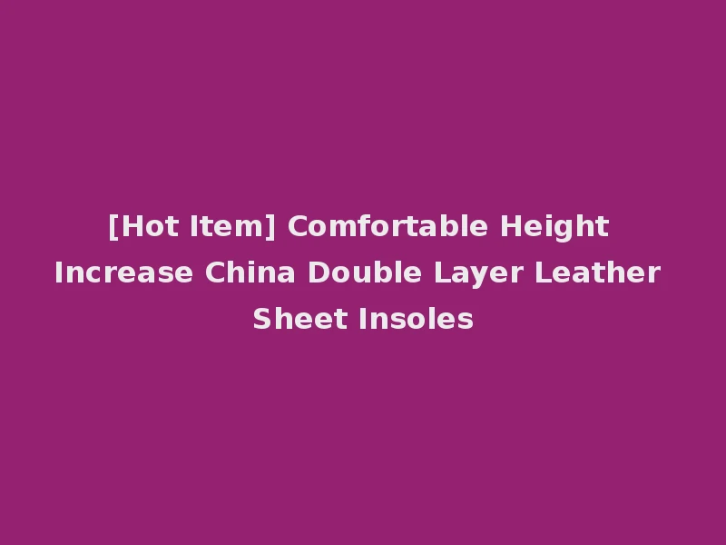 [Hot Item] Comfortable Height Increase China Double Layer Leather Sheet Insoles