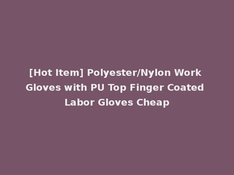 [Hot Item] Polyester/Nylon Work Gloves with PU Top Finger Coated Labor Gloves Cheap