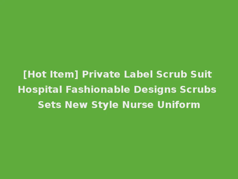[Hot Item] Private Label Scrub Suit Hospital Fashionable Designs Scrubs Sets New Style Nurse Uniform