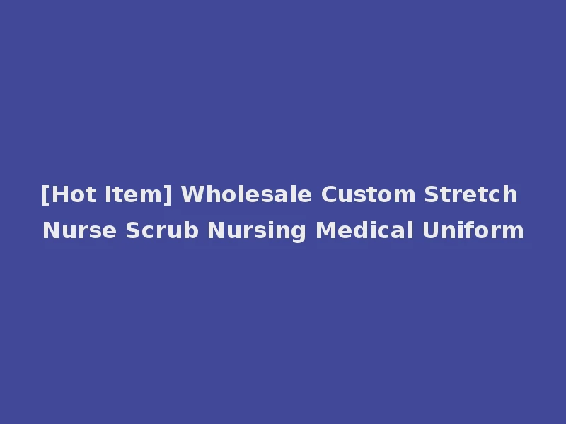 [Hot Item] Wholesale Custom Stretch Nurse Scrub Nursing Medical Uniform