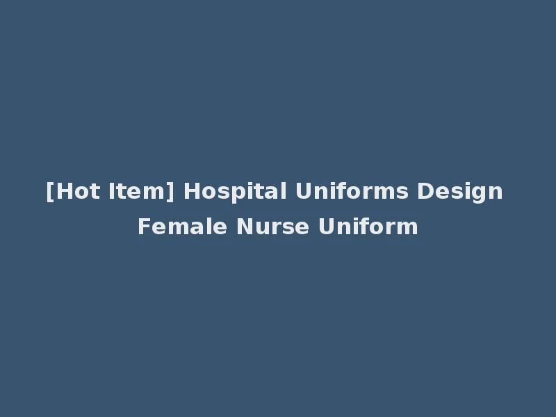 [Hot Item] Hospital Uniforms Design Female Nurse Uniform