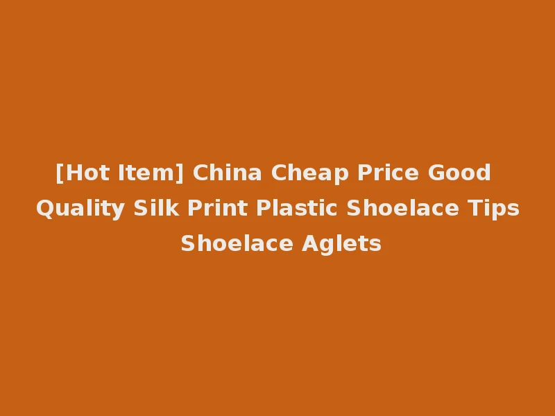 [Hot Item] China Cheap Price Good Quality Silk Print Plastic Shoelace Tips Shoelace Aglets
