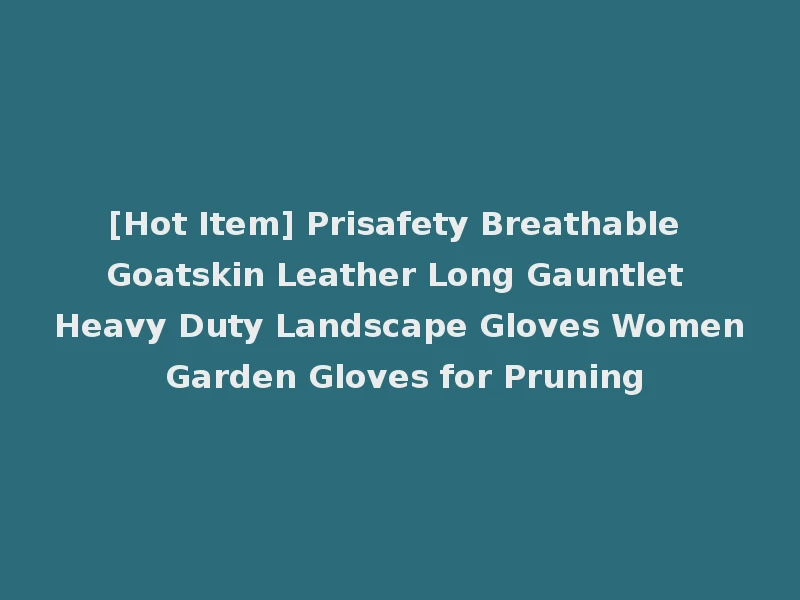 [Hot Item] Prisafety Breathable Goatskin Leather Long Gauntlet Heavy Duty Landscape Gloves Women Garden Gloves for Pruning