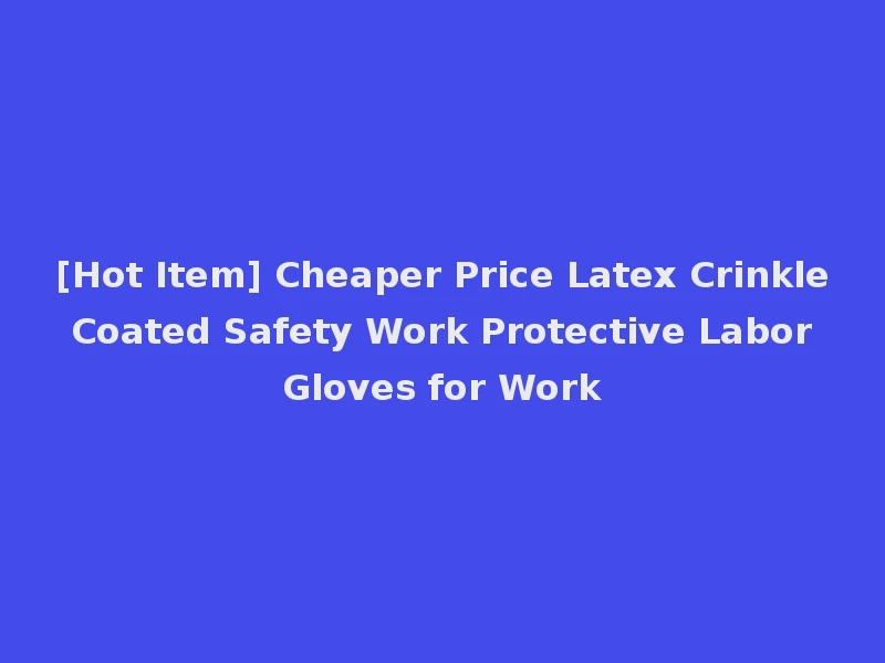 [Hot Item] Cheaper Price Latex Crinkle Coated Safety Work Protective Labor Gloves for Work