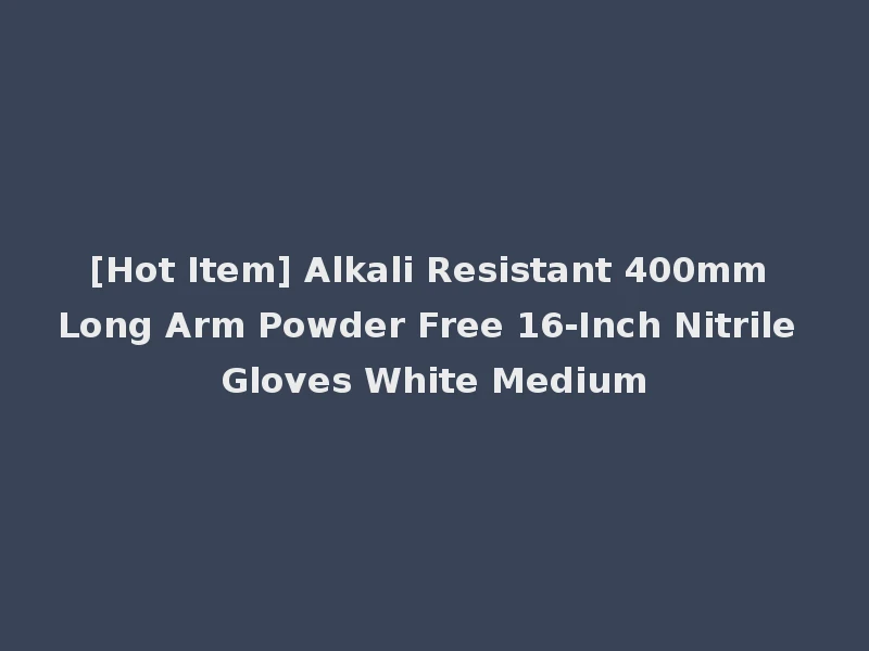 [Hot Item] Alkali Resistant 400mm Long Arm Powder Free 16-Inch Nitrile Gloves White Medium